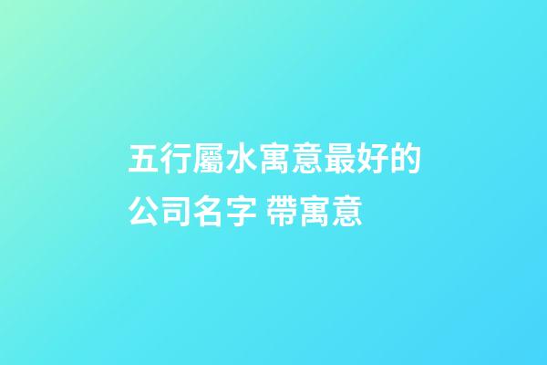五行屬水寓意最好的公司名字 帶寓意-第1張-公司起名-玄機派